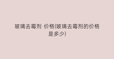 玻璃去霉剂 价格(玻璃去霉剂的价格是多少)
